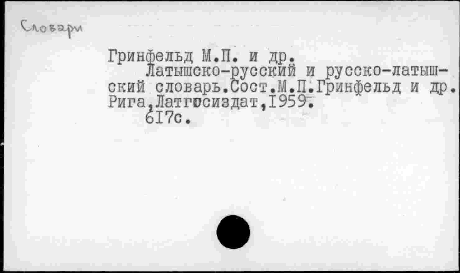 ﻿Гринфельд М.П. и др.
Латышско-русский и русско-латышский словарь.Пост.М.П.Гринфельд и др. Рига.Латгосиздат,1959.
617с.